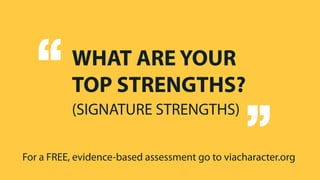 WHAT ARE YOUR
TOP STRENGTHS?
(SIGNATURE STRENGTHS)
“ “
For a FREE, evidence-based assessment go to viacharacter.org
 