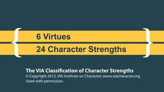 {	
 }	
6 Virtues
24 Character Strengths
The VIA Classiﬁcation of Character Strengths
© Copyright 2012, VIA Institute on Character; www.viacharacter.org
Used with permission.
 