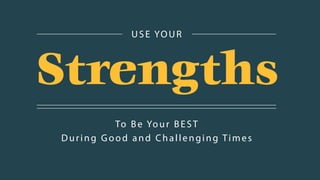 To Be Your BEST
During Good and Challenging Times
USE YOUR
Strengths
 