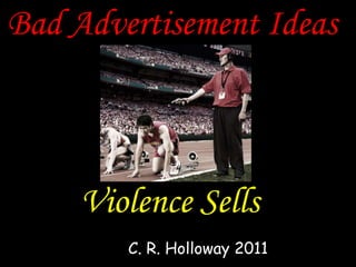 Bad Advertisement Ideas
Violence Sells
C. R. Holloway 2011
 