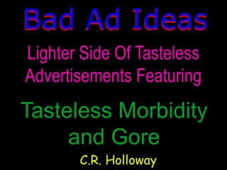 Bad Ad Ideas
Tasteless Morbidity
and Gore
Lighter Side Of Tasteless
Advertisements Featuring
C.R. Holloway
Bad Ad Ideas
 