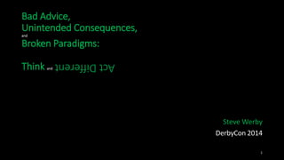 Steve Werby 
DerbyCon 2014 
Bad Advice, 
Unintended Consequences, 
and 
Broken Paradigms: 
Think and 
Act Different 
1 
 