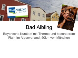 Bad Aibling
Bayerische Kurstadt mit Therme und besonderem
Flair, im Alpenvorland, 50km von München
 