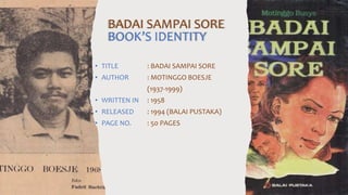• TITLE : BADAI SAMPAI SORE
• AUTHOR : MOTINGGO BOESJE
(1937-1999)
• WRITTEN IN : 1958
• RELEASED : 1994 (BALAI PUSTAKA)
• PAGE NO. : 50 PAGES
BADAI SAMPAI SORE
BOOK’S IDENTITY
 
