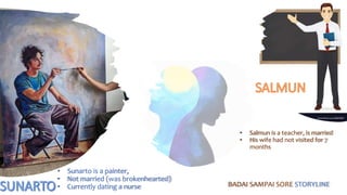 • Salmun is a teacher, is married
• His wife had not visited for 7
months
• Sunarto is a painter,
• Not married (was brokenhearted)
• Currently dating a nurse BADAI SAMPAI SORE STORYLINE
 