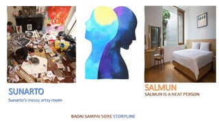Sunarto’s messy artsy room
BADAI SAMPAI SORE STORYLINE
SALMUN IS A NEAT PERSON
 