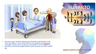• Sunarto got visited oftenly by friends and family, and
also got taken care of by his nurse-girlfriend, Suparni
• Sunarto seemed to get better and recover as time went
by
BADAI SAMPAI SORE STORYLINE
 