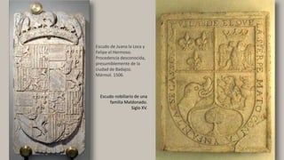 Escudo de Juana la Loca y
Felipe el Hermoso.
Procedencia desconocida,
presumiblemente de la
ciudad de Badajoz.
Mármol. 1506.
Escudo nobiliario de una
familia Maldonado.
Siglo XV.
 