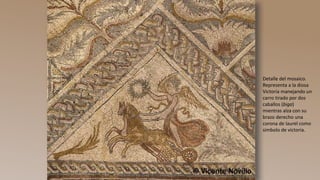 Detalle del mosaico.
Representa a la diosa
Victoria manejando un
carro tirado por dos
caballos (biga)
mientras alza con su
brazo derecho una
corona de laurel como
símbolo de victoria.
 