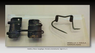 Hebilla y fíbula. Gargáligas. Periodo orientalizante. Siglo VI a. C.
 