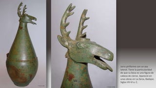 Jarro piriforme con un asa
lateral. Tiene la particularidad
de que su boca es una figura de
cabeza de ciervo. Apareció en
unas obras en La Zarza, Badajoz.
Siglos VII-VI a. C.
 