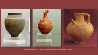 Vasijas romanas. 82-72 a. C. Colonia Cecilia Metellina, Medellín. Badajoz.
 