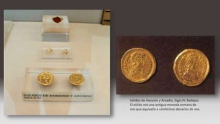 .
Sólidos de Honorio y Arcadio. Siglo IV. Badajoz.
El sólido era una antigua moneda romana de
oro que equivalía a veinticinco denarios de oro.
 