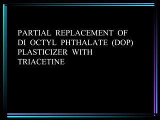 PARTIAL REPLACEMENT OF
DI OCTYL PHTHALATE (DOP)
PLASTICIZER WITH
TRIACETINE
 
