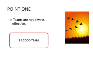 POINT ONE
o Teams are not always
effective.
BE GOOD TEAM.
 