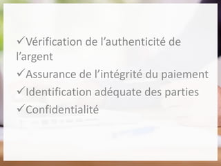 Vérification de l’authenticité de
l’argent
Assurance de l’intégrité du paiement
Identification adéquate des parties
Confidentialité
 
