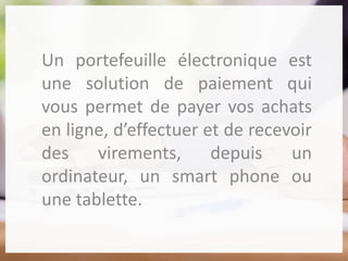 Un portefeuille électronique est
une solution de paiement qui
vous permet de payer vos achats
en ligne, d’effectuer et de recevoir
des virements, depuis un
ordinateur, un smart phone ou
une tablette.
 