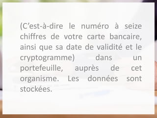 (C’est-à-dire le numéro à seize
chiffres de votre carte bancaire,
ainsi que sa date de validité et le
cryptogramme) dans un
portefeuille, auprès de cet
organisme. Les données sont
stockées.
 