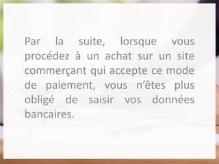 Par la suite, lorsque vous
procédez à un achat sur un site
commerçant qui accepte ce mode
de paiement, vous n’êtes plus
obligé de saisir vos données
bancaires.
 