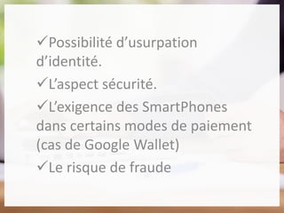 Possibilité d’usurpation
d’identité.
L’aspect sécurité.
L’exigence des SmartPhones
dans certains modes de paiement
(cas de Google Wallet)
Le risque de fraude
 