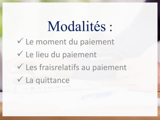 Modalités :
 Le moment du paiement
 Le lieu du paiement
 Les fraisrelatifs au paiement
 La quittance
 