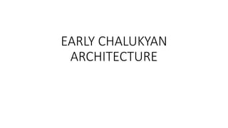 EARLY CHALUKYAN
ARCHITECTURE
 