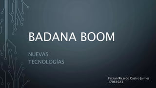 BADANA BOOM
NUEVAS
TECNOLOGÍAS
Fabian Ricardo Castro Jaimes
17061023
 