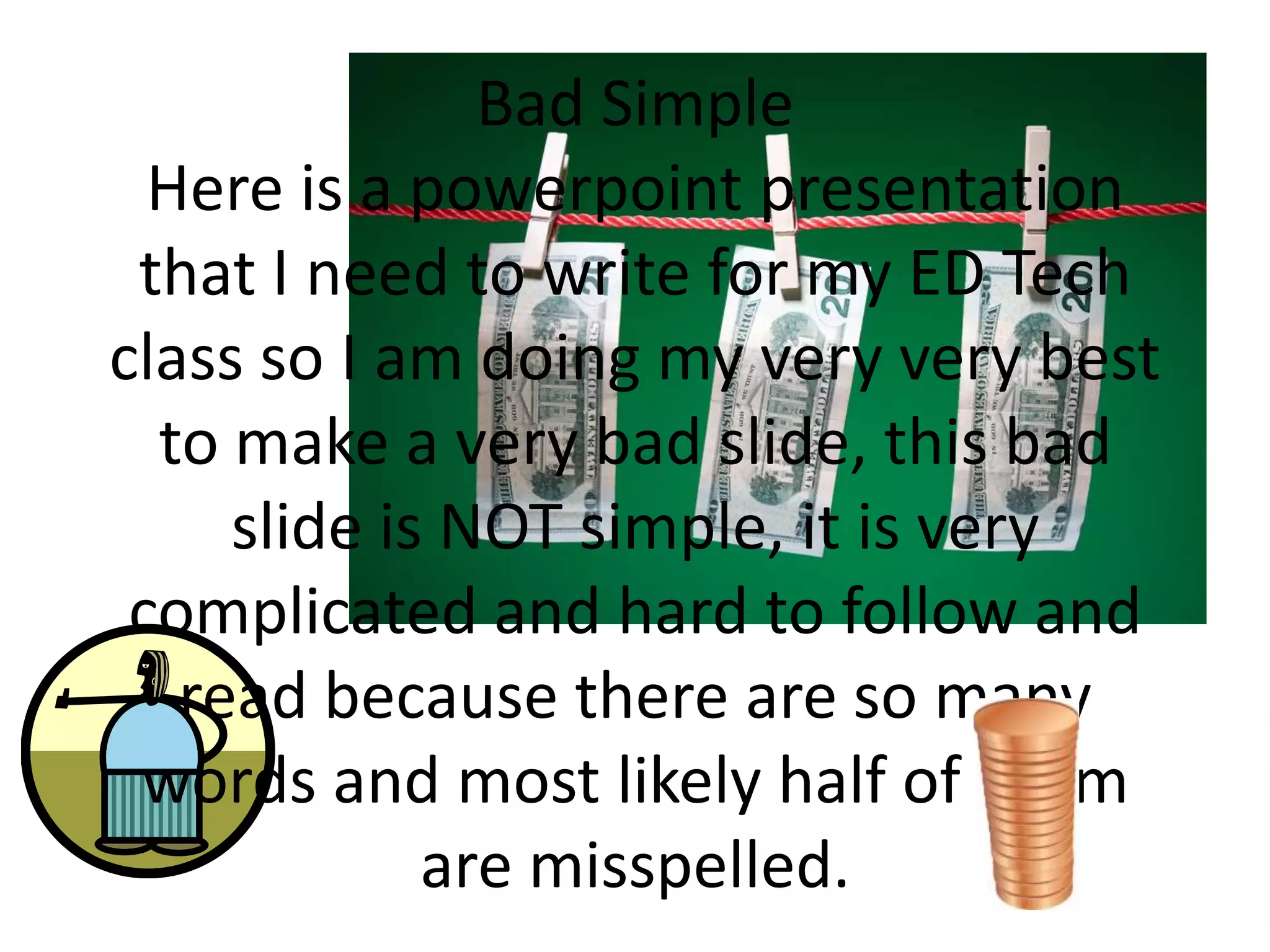 Bad Simple
Here is a powerpoint presentation
that I need to write for my ED Tech
class so I am doing my very very best
to make a very bad slide, this bad
slide is NOT simple, it is very
complicated and hard to follow and
read because there are so many
words and most likely half of them
are misspelled.
 