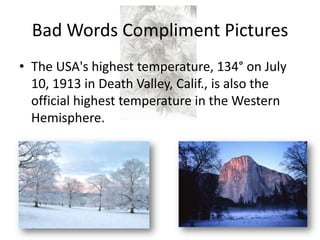 Bad Words Compliment Pictures
• The USA's highest temperature, 134° on July
10, 1913 in Death Valley, Calif., is also the
official highest temperature in the Western
Hemisphere.
 