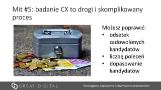 Przyciągamy, angażujemy i utrzymujemy pracowników
Mit #5: badanie CX to drogi i skomplikowany
proces
Możesz poprawić:
• odsetek
zadowolonych
kandydatów
• liczbę poleceń
• dopasowanie
kandydatów
 
