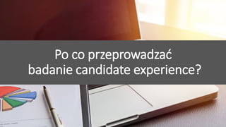 Przyciągamy, angażujemy i utrzymujemy pracowników
Po co przeprowadzać
badanie candidate experience?
 
