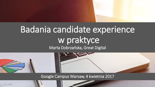 Przyciągamy, angażujemy i utrzymujemy pracowników
Badania candidate experience
w praktyce
Marta Dobrzańska, Great Digital
Google Campus Warsaw, 4 kwietnia 2017
 