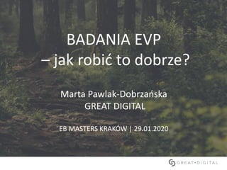BADANIA EVP
– jak robić to dobrze?
Marta Pawlak-Dobrzańska
GREAT DIGITAL
EB MASTERS KRAKÓW | 29.01.2020
 