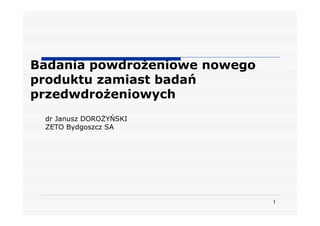 Badania powdroŜeniowe nowego
produktu zamiast badań
przedwdroŜeniowych
 dr Janusz DOROśYŃSKI
 ZETO Bydgoszcz SA




                               1
 