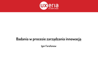 Badania w procesie zarządzania innowacją
Igor Farafonow
 