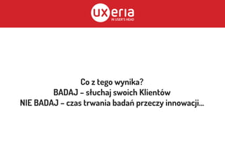 Co z tego wynika?
BADAJ – słuchaj swoich Klientów
NIE BADAJ – czas trwania badań przeczy innowacji...
 