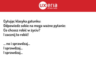 Cytując klasyka gatunku:
Odpowiedz sobie na mega ważne pytanie:
Co chcesz robić w życiu?
I zacznij to robić!
… no i sprawdzaj...
I sprawdzaj...
I sprawdzaj...
 