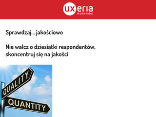 Sprawdzaj... jakościowo
Nie walcz o dziesiątki respondentów,
skoncentruj się na jakości
 
