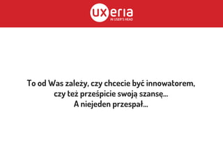 To od Was zależy, czy chcecie być innowatorem,
czy też prześpicie swoją szansę...
A niejeden przespał...
 