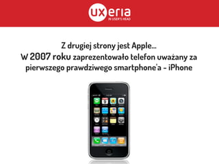 Z drugiej strony jest Apple...
W 2007 roku zaprezentowało telefon uważany za
pierwszego prawdziwego smartphone'a - iPhone
 