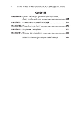 4 BADANIE POTRZEB KLIENTA, CZYLI INWESTYCJA Z NAJWYŻSZĄ STOPĄ ZWROTU
Cz III
Rozdzia 10. Spraw, aby Twoja sprzeda by a efektowna,
efektywna i przyjemna ........................................121
Rozdzia 11. Przedstawienie produktu/us ugi ...........................131
Rozdzia 12. Przedstawienie oferty ..........................................143
Rozdzia 13. Dopinanie szczegó ów .........................................153
Rozdzia 14. Obs uga posprzeda owa ......................................159
Podsumowanie najwa niejszych informacji ............171
 