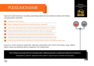 Badanie
przeprowadzone
przez:
14
Tegoroczne wyniki badania po raz kolejny potwierdzają zależność czasu ładowania witryny internetowej
od następujących czynników:
Czynniki te można skutecznie ograniczać, dokonując optymalizacji kodu strony internetowej, czego efektem
będzie krótszy czas ładowania witryny i zwiększony ruch użytkowników.
PODSUMOWANIE
ROZMIARU STRONY WWW,
ILOŚCI I ROZMIARU ZEWNĘTRZNYCH PLIKÓW CSS ORAZ JAVASCRIPT,
CAŁKOWITEJ WIELKOŚCI GRAFIK I INNYCH MULTIMEDIÓW OBECNYCH NA STRONIE,
PRĘDKOŚCI GENEROWANIA STRONY PRZEZ SERWER, KTÓRY JĄ UTRZYMUJE,
PRĘDKOŚCI ŁADOWANIA TREŚCI ZEWNĘTRZNYCH (NP. REKLAM, BANERÓW, ETC.),
OBECNOŚCI PROTOKOŁU BEZPIECZEŃSTWA, KTÓRY WYMAGA DODATKOWEGO KODU,
STOSOWANIA ZEWNĘTRZNYCH NARZĘDZI DO ANALIZOWANIA RUCHU NA STRONIE INTERNETOWEJ.
Firma Hostersi pomaga twórcom serwisów www i aplikacji planować i projektować właściwą architekturę.
Zwiększyliśmy szybkość i wydajność wielu polskich i zagranicznych serwisów internetowych.
15
 