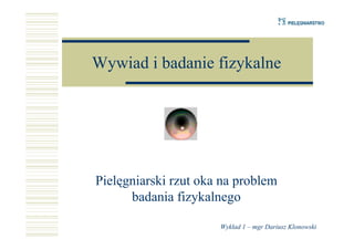 Wywiad i badanie fizykalne




Pielęgniarski rzut oka na problem
      badania fizykalnego

                      Wykład 1 – mgr Dariusz Klonowski
 