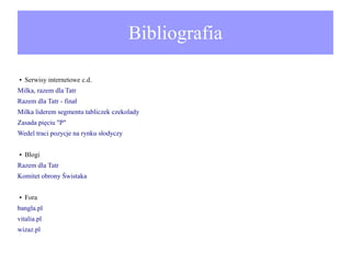 Bibliografia
●

Serwisy internetowe c.d.

Milka, razem dla Tatr
Razem dla Tatr - finał
Milka liderem segmentu tabliczek czekolady
Zasada pięciu "P"
Wedel traci pozycje na rynku słodyczy
●

Blogi

Razem dla Tatr
Komitet obrony Świstaka
●

Fora

bangla.pl
vitalia.pl
wizaz.pl

 