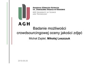 Badanie możliwości
crowdsourcingowej oceny jakości zdjęć
Michał Zajdel, Mikołaj Leszczuk
2016-06-29
 
