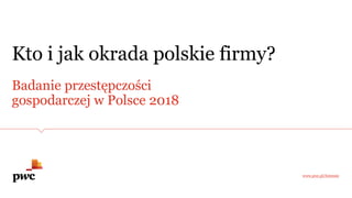 Badanie przestępczości
gospodarczej w Polsce 2018
Kto i jak okrada polskie firmy?
www.pwc.pl/forensic
 