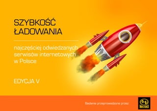 Badanie przeprowadzone przez: 
SZYBKOŚĆ 
ŁADOWANIA 
najczęściej odwiedzanych 
serwisów internetowych 
w Polsce 
EDYCJA V 
 