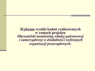 Wybrane wyniki badań realizowanych
           w ramach projektu
Obywatelski monitoring władzy państwowej
 i samorządowej w działalności wybranych
       organizacji pozarządowych.
 