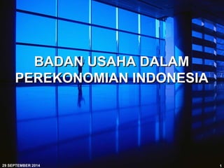 BADAN USAHA DALAM 
PEREKONOMIAN INDONESIA 
29 SEPTEMBER 2014 1 
 
