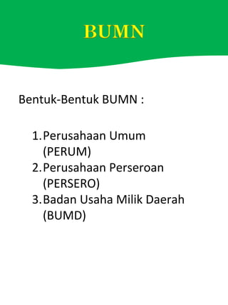 Bentuk-Bentuk BUMN :
1.Perusahaan Umum
(PERUM)
2.Perusahaan Perseroan
(PERSERO)
3.Badan Usaha Milik Daerah
(BUMD)
 